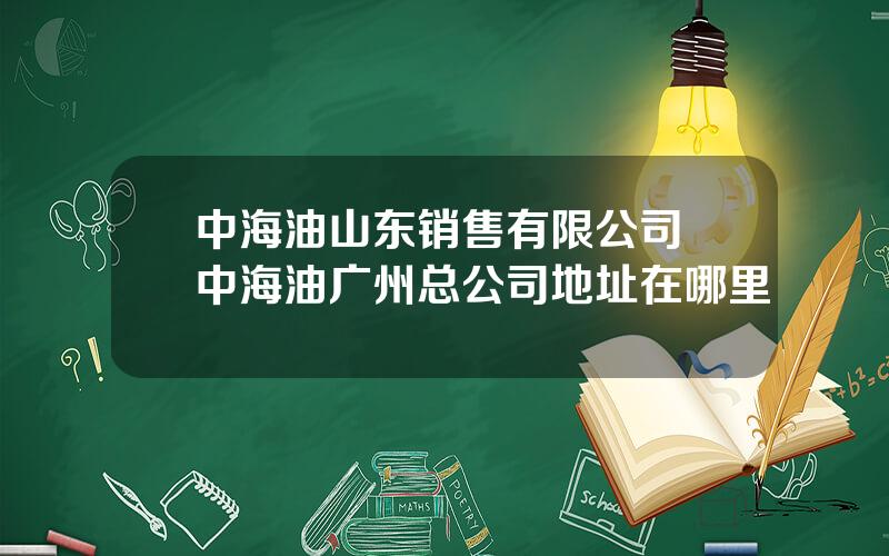 中海油山东销售有限公司 中海油广州总公司地址在哪里